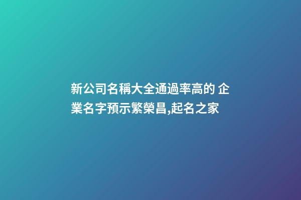 新公司名稱大全通過率高的 企業名字預示繁榮昌,起名之家-第1張-公司起名-玄機派